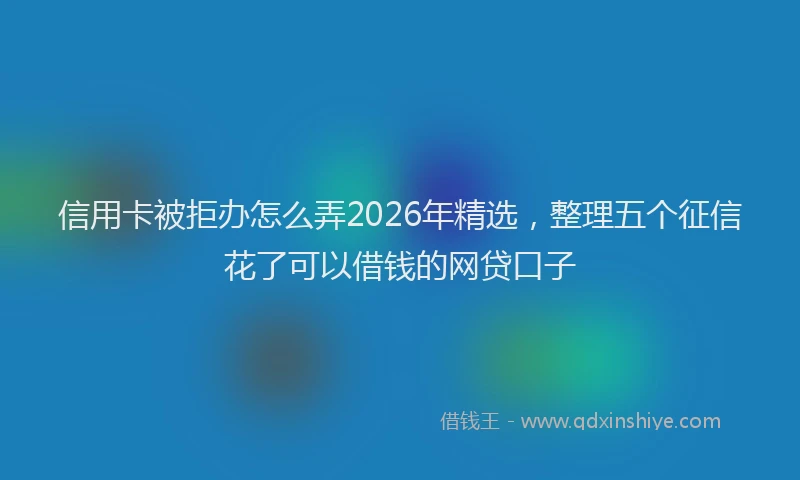信用卡被拒办怎么弄2026年精选，整理五个征信花了可以借钱的网贷口子