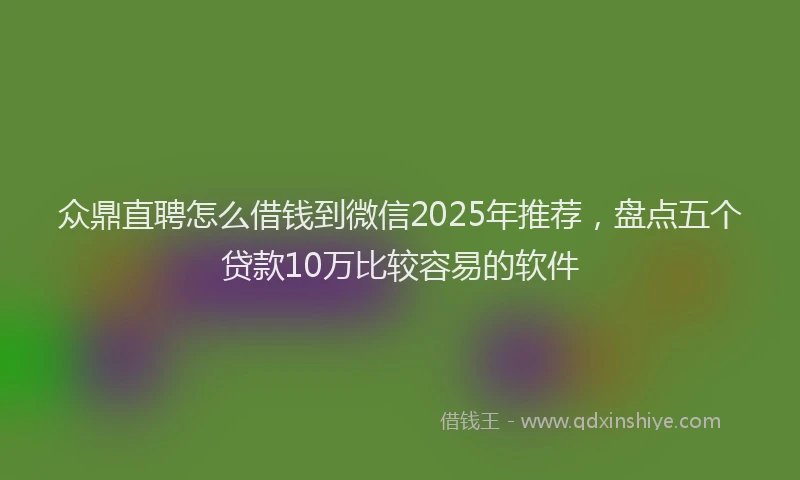 众鼎直聘怎么借钱到微信2025年推荐，盘点五个贷款10万比较容易的软件