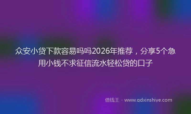 众安小贷下款容易吗吗2026年推荐，分享5个急用小钱不求征信流水轻松贷的口子
