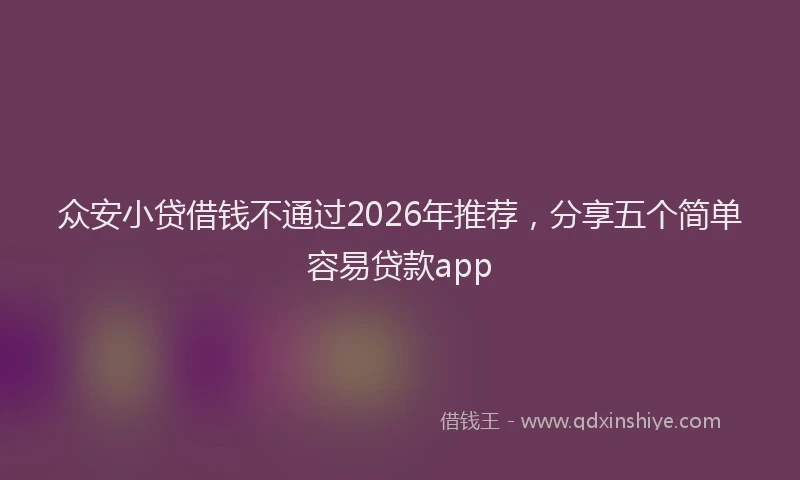 众安小贷借钱不通过2026年推荐，分享五个简单容易贷款app