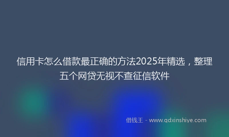 信用卡怎么借款最正确的方法2025年精选,整理五个网贷无视不查征信软件