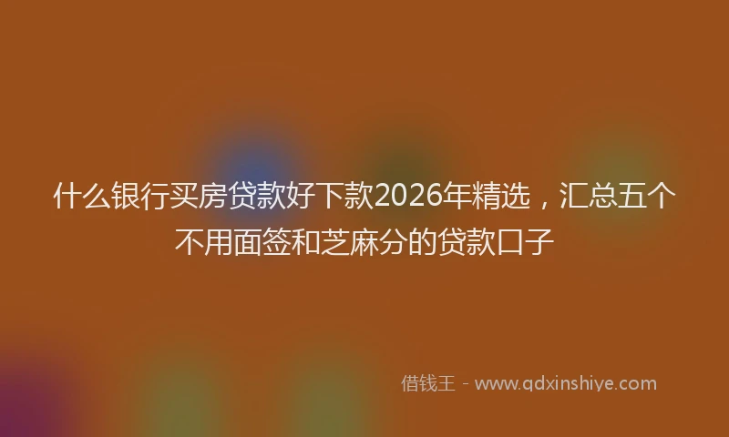 什么银行买房贷款好下款2026年精选，汇总五个不用面签和芝麻分的贷款口子