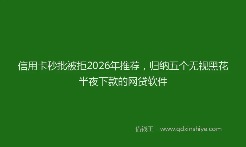 信用卡秒批被拒2026年推荐，归纳五个无视黑花半夜下款的网贷软件