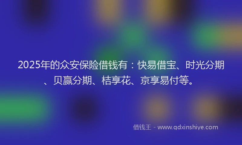 2025年的众安保险借钱有：快易借宝、时光分期、贝赢分期、桔享花、京享易付等。