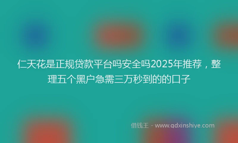 仁天花是正规贷款平台吗安全吗2025年推荐，整理五个黑户急需三万秒到的的口子