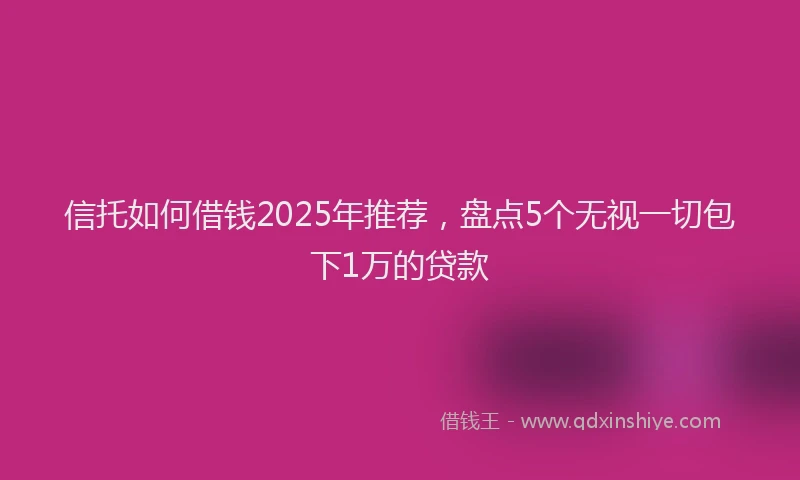 信托如何借钱2025年推荐,盘点5个无视一切包下1万的贷款