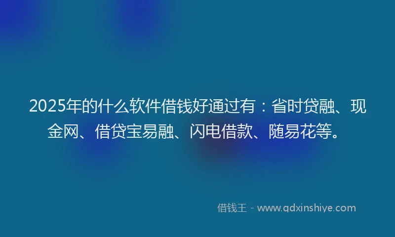 2025年的什么软件借钱好通过有：省时贷融、现金网、借贷宝易融、闪电借款、随易花等。