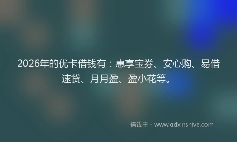 2026年的优卡借钱有：惠享宝券、安心购、易借速贷、月月盈、盈小花等。