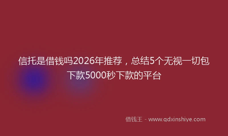 信托是借钱吗2026年推荐，总结5个无视一切包下款5000秒下款的平台