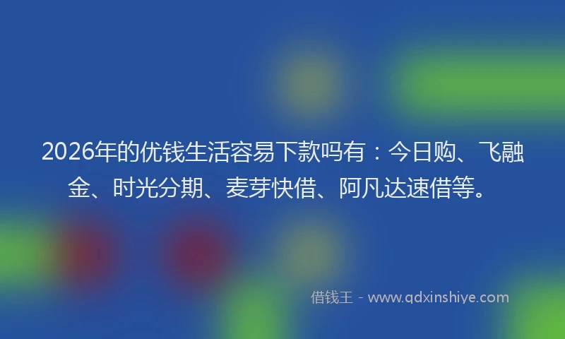 2026年的优钱生活容易下款吗有：今日购、飞融金、时光分期、麦芽快借、阿凡达速借等。