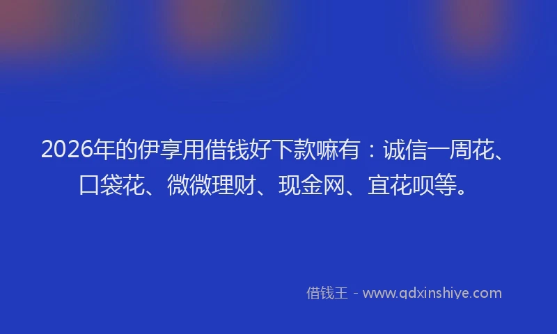 2026年的伊享用借钱好下款嘛有:诚信一周花、口袋花、微微理财、现金网、宜花呗等。