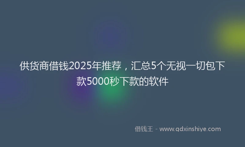 供货商借钱2025年推荐，汇总5个无视一切包下款5000秒下款的软件