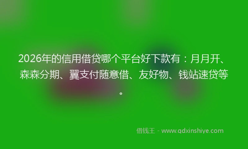 2026年的信用借贷哪个平台好下款有：月月开、森森分期、翼支付随意借、友好物、钱站速贷等。