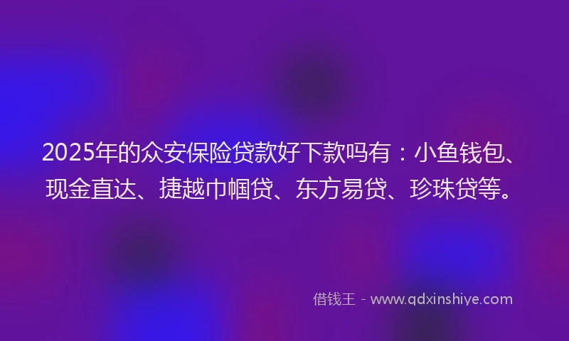 2025年的众安保险贷款好下款吗有：小鱼钱包、现金直达、捷越巾帼贷、东方易贷、珍珠贷等。
