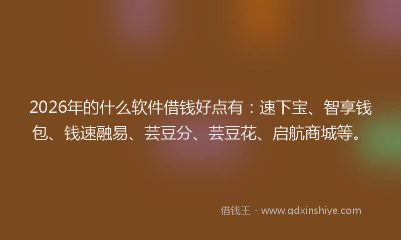 2026年的什么软件借钱好点有：速下宝、智享钱包、钱速融易、芸豆分、芸豆花、启航商城等。