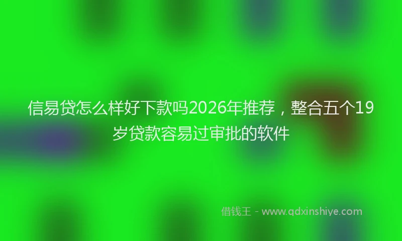 信易贷怎么样好下款吗2026年推荐,整合五个19岁贷款容易过审批的软件