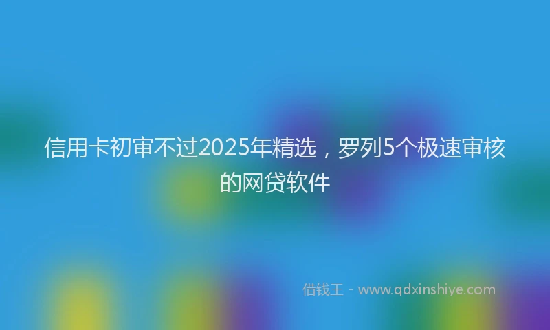 信用卡初审不过2025年精选,罗列5个极速审核的网贷软件
