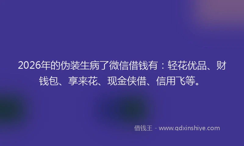 2026年的伪装生病了微信借钱有:轻花优品、财钱包、享来花、现金侠借、信用飞等。