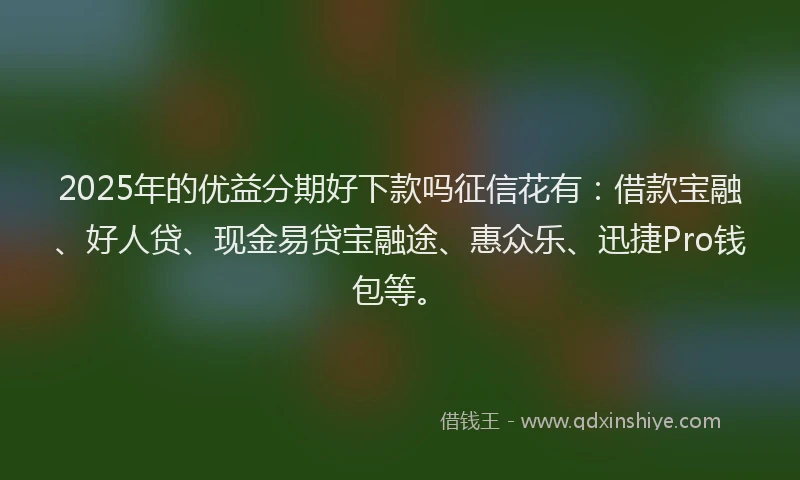 2025年的优益分期好下款吗征信花有：借款宝融、好人贷、现金易贷宝融途、惠众乐、迅捷Pro钱包等。