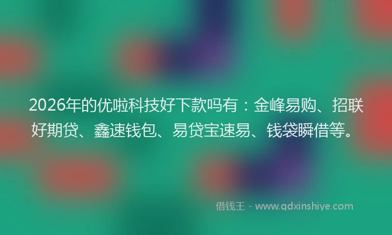 2026年的优啦科技好下款吗有：金峰易购、招联好期贷、鑫速钱包、易贷宝速易、钱袋瞬借等。