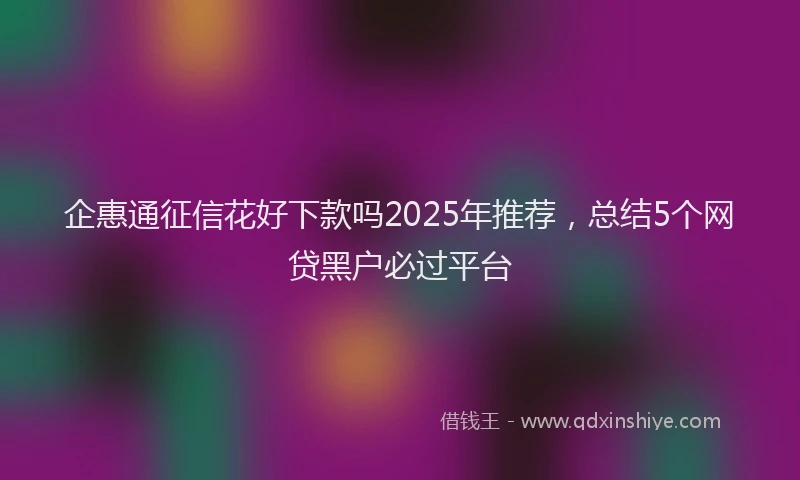 企惠通征信花好下款吗2025年推荐，总结5个网贷黑户必过平台
