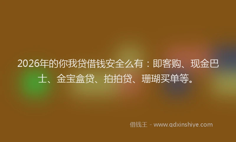 2026年的你我贷借钱安全么有：即客购、现金巴士、金宝盒贷、拍拍贷、珊瑚买单等。