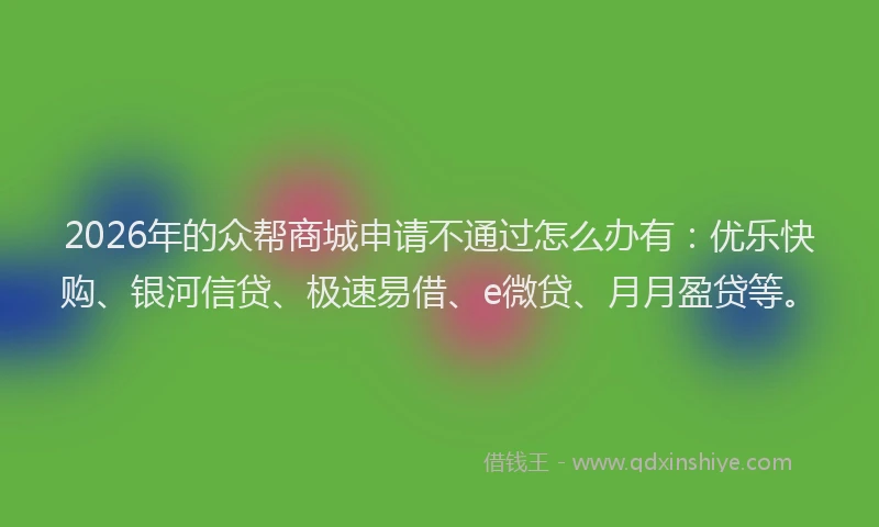 2026年的众帮商城申请不通过怎么办有：优乐快购、银河信贷、极速易借、e微贷、月月盈贷等。