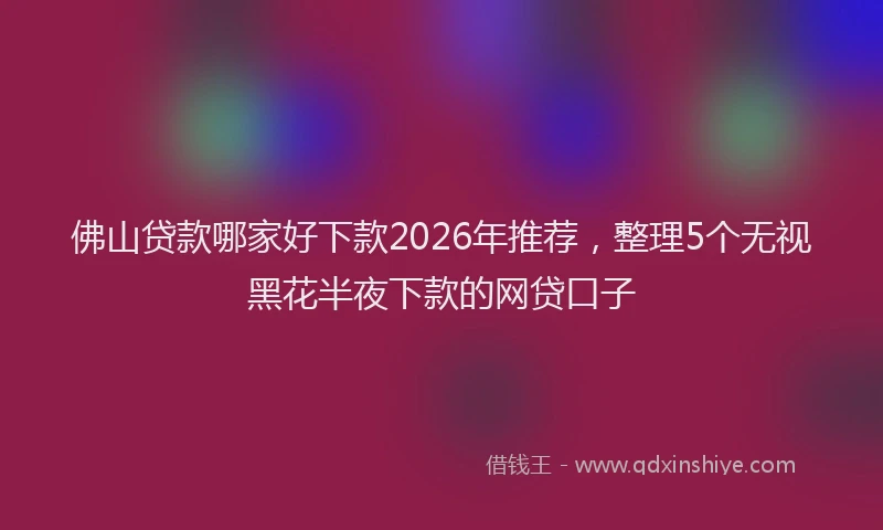 佛山贷款哪家好下款2026年推荐，整理5个无视黑花半夜下款的网贷口子
