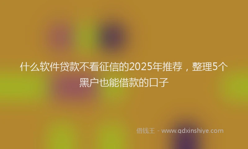 什么软件贷款不看征信的2025年推荐，整理5个黑户也能借款的口子