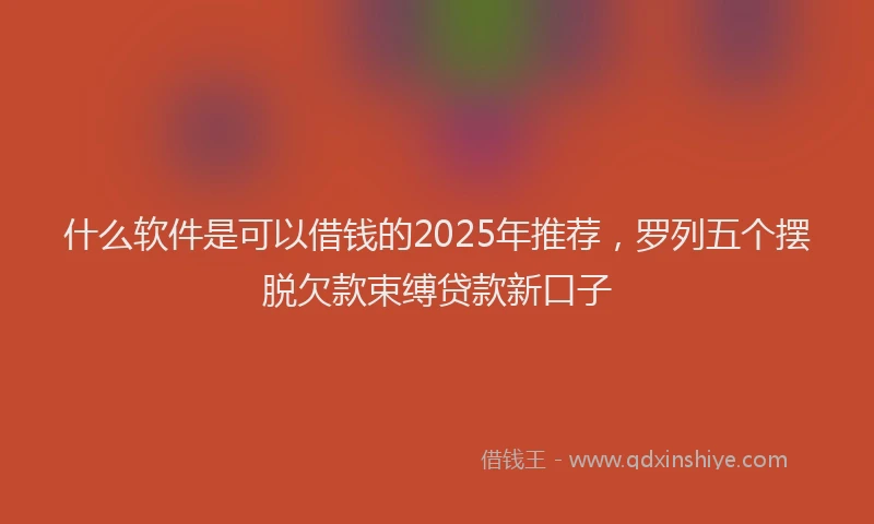 什么软件是可以借钱的2025年推荐，罗列五个摆脱欠款束缚贷款新口子