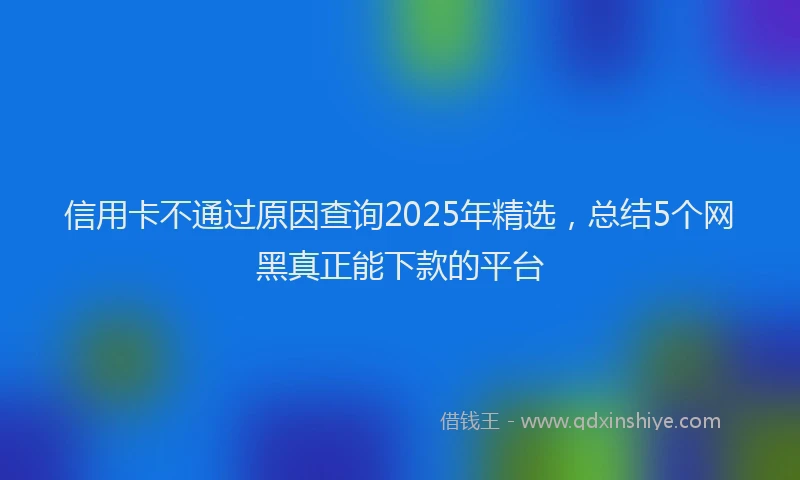 信用卡不通过原因查询2025年精选，总结5个网黑真正能下款的平台