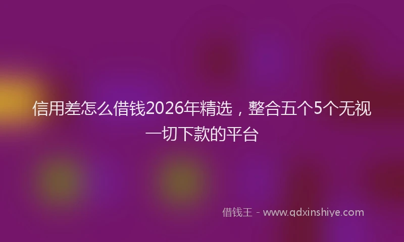 信用差怎么借钱2026年精选，整合五个5个无视一切下款的平台