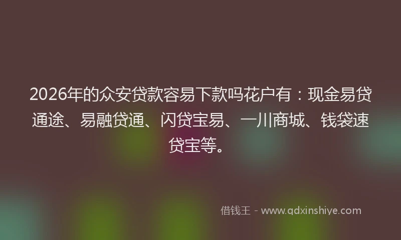 2026年的众安贷款容易下款吗花户有：现金易贷通途、易融贷通、闪贷宝易、一川商城、钱袋速贷宝等。