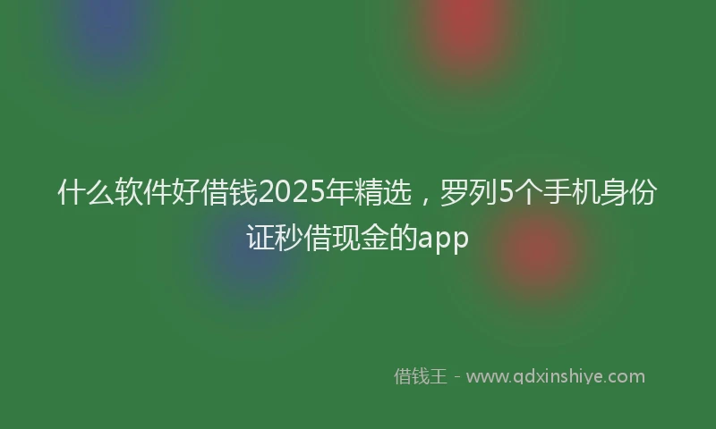 什么软件好借钱2025年精选，罗列5个手机身份证秒借现金的app