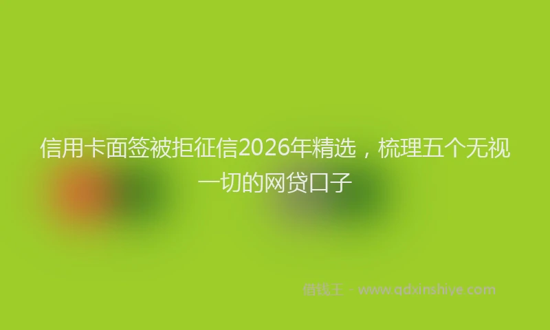 信用卡面签被拒征信2026年精选，梳理五个无视一切的网贷口子