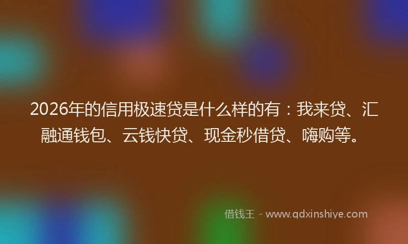 2026年的信用极速贷是什么样的有：我来贷、汇融通钱包、云钱快贷、现金秒借贷、嗨购等。