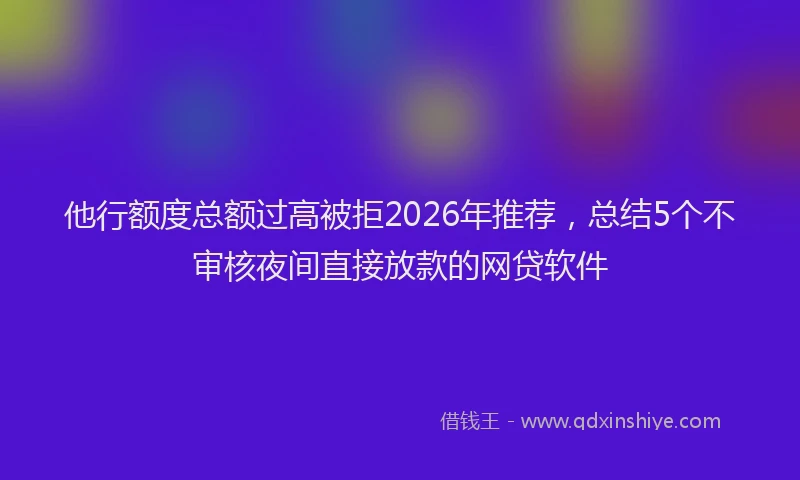 他行额度总额过高被拒2026年推荐，总结5个不审核夜间直接放款的网贷软件