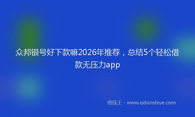 众邦银号好下款嘛2026年推荐，总结5个轻松借款无压力app
