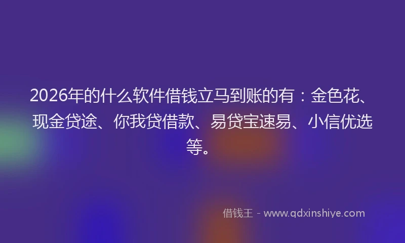 2026年的什么软件借钱立马到账的有：金色花、现金贷途、你我贷借款、易贷宝速易、小信优选等。