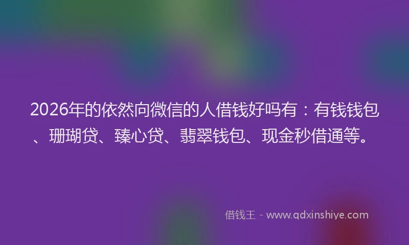2026年的依然向微信的人借钱好吗有：有钱钱包、珊瑚贷、臻心贷、翡翠钱包、现金秒借通等。