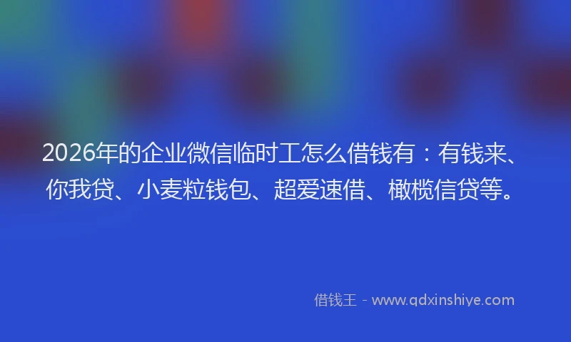 2026年的企业微信临时工怎么借钱有:有钱来、你我贷、小麦粒钱包、超爱速借、橄榄信贷等。