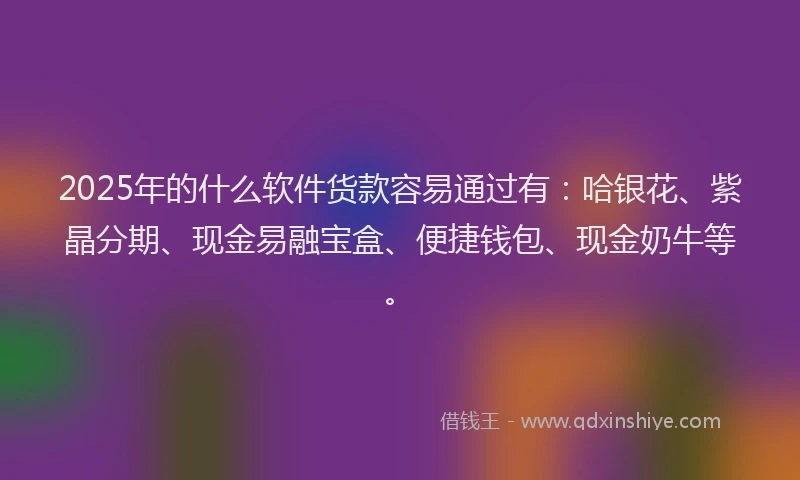 2025年的什么软件货款容易通过有:哈银花、紫晶分期、现金易融宝盒、便捷钱包、现金奶牛等。