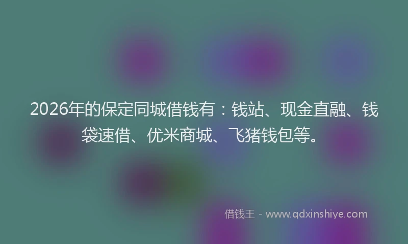2026年的保定同城借钱有：钱站、现金直融、钱袋速借、优米商城、飞猪钱包等。