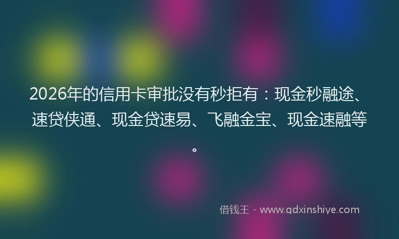 2026年的信用卡审批没有秒拒有：现金秒融途、速贷侠通、现金贷速易、飞融金宝、现金速融等。
