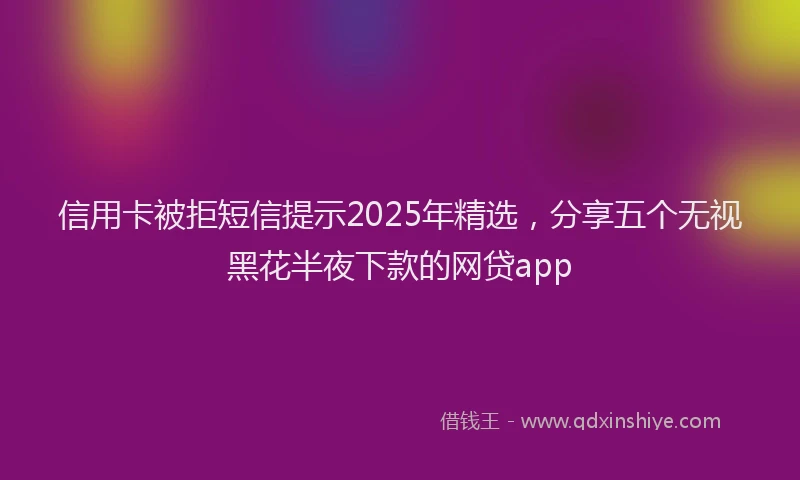 信用卡被拒短信提示2025年精选，分享五个无视黑花半夜下款的网贷app
