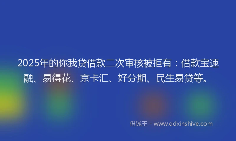 2025年的你我贷借款二次审核被拒有:借款宝速融、易得花、京卡汇、好分期、民生易贷等。