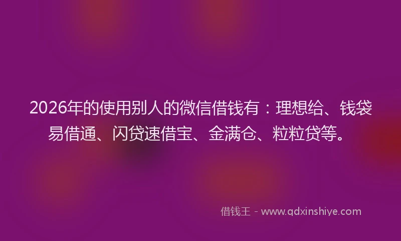2026年的使用别人的微信借钱有:理想给、钱袋易借通、闪贷速借宝、金满仓、粒粒贷等。