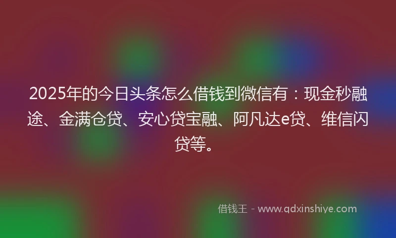 2025年的今日头条怎么借钱到微信有：现金秒融途、金满仓贷、安心贷宝融、阿凡达e贷、维信闪贷等。