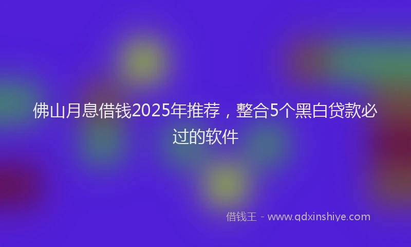 佛山月息借钱2025年推荐，整合5个黑白贷款必过的软件