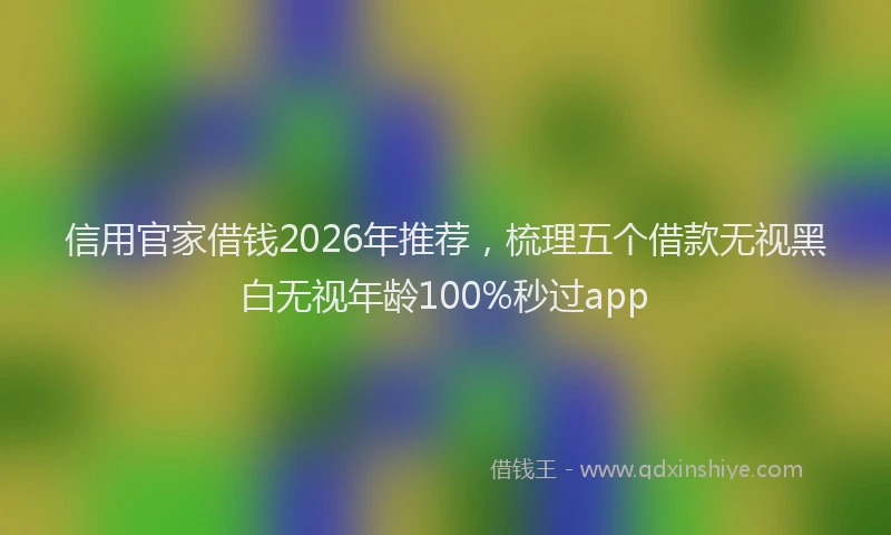 信用官家借钱2026年推荐，梳理五个借款无视黑白无视年龄100%秒过app